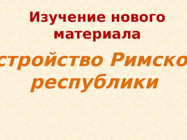 Изучение нового материала Устройство Римской республики 