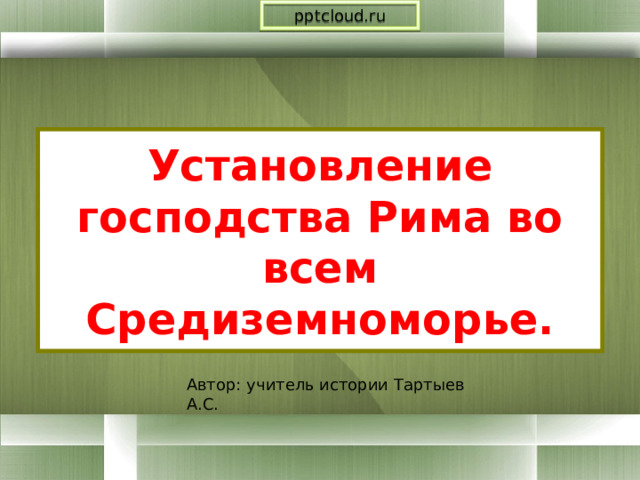 pptcloud.ru Установление господства Рима во всем Средиземноморье. Автор: учитель истории Тартыев А.С. 