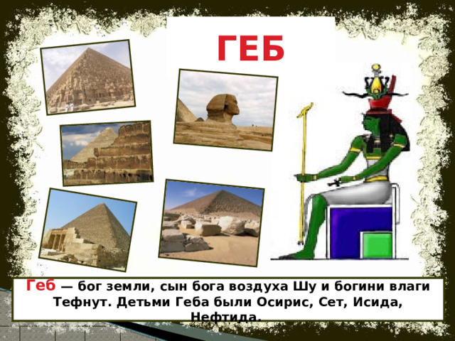 ГЕБ Геб — бог земли, сын бога воздуха Шу и богини влаги Тефнут. Детьми Геба были Осирис, Сет, Исида, Нефтида. 