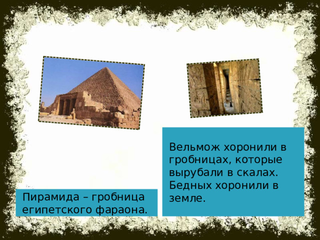 Вельмож хоронили в гробницах, которые вырубали в скалах. Бедных хоронили в земле. Пирамида – гробница египетского фараона.  