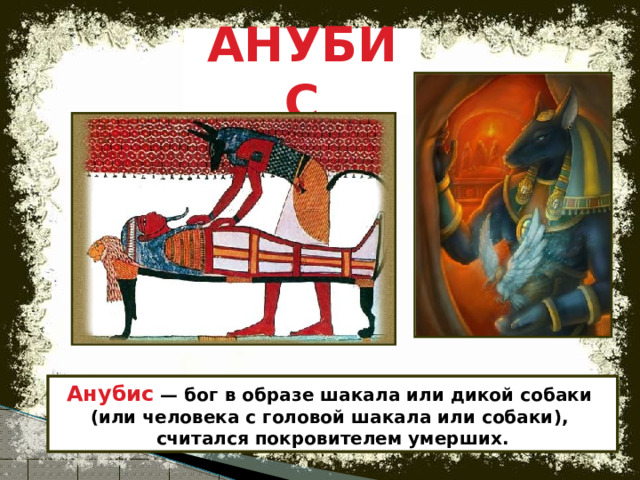 АНУБИС Анубис — бог в образе шакала или дикой собаки  (или человека с головой шакала или собаки),  считался покровителем умерших. 