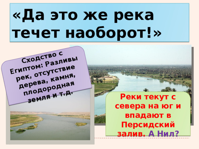 Сходство с Египтом: Разливы рек, отсутствие дерева, камня, плодородная земля и т.д. «Да это же река течет наоборот!» Реки текут с севера на юг и впадают в Персидский залив. А Нил? 