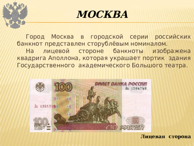 МОСКВА Город Москва в городской серии российских банкнот представлен сторублёвым номиналом. На лицевой стороне банкноты изображена квадрига Аполлона, которая украшает портик здания Государственного академического Большого театра. Лицевая сторона 