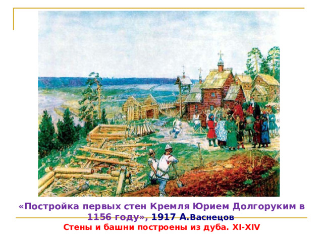 «Постройка первых стен Кремля Юрием Долгоруким в 1156 году», 1917 А. Васнецов Стены и башни построены из дуба. XI-XIV 