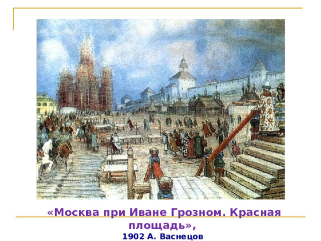 «Москва при Иване Грозном. Красная площадь», 1902 А. Васнецов 
