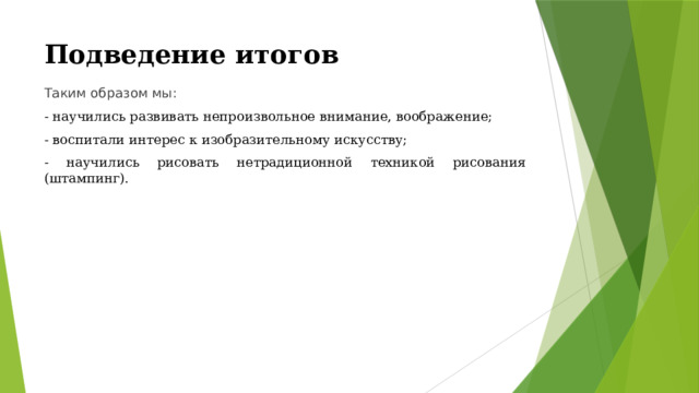 Подведение итогов Таким образом мы: - научились развивать непроизвольное внимание, воображение; - воспитали интерес к изобразительному искусству; - научились рисовать нетрадиционной техникой рисования (штампинг). 