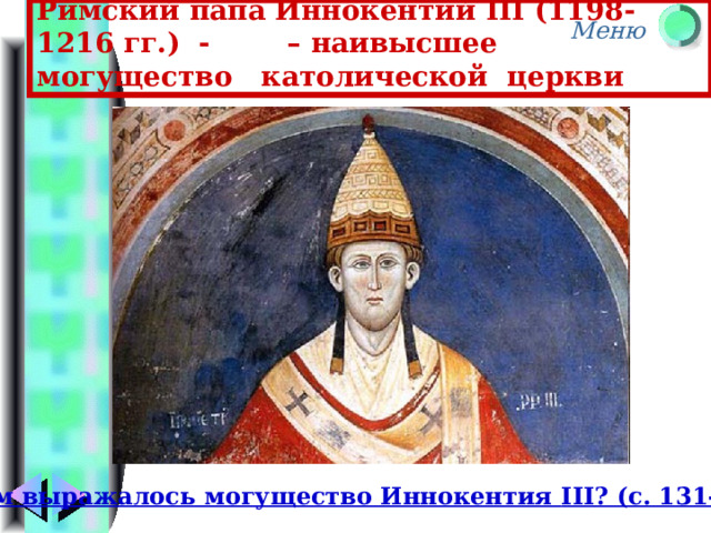 Римский папа Иннокентий III (1198-1216 гг.) - – наивысшее могущество католической церкви В чем выражалось могущество Иннокентия III ? (с. 131-132) 