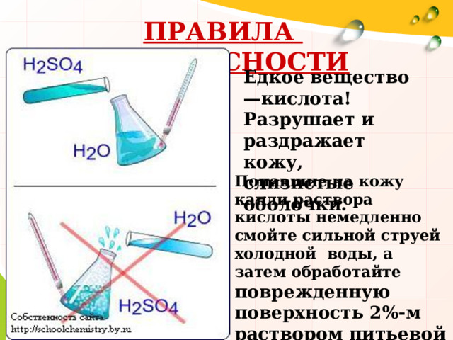 ПРАВИЛА БЕЗОПАСНОСТИ Едкое вещество—кислота! Разрушает и раздражает кожу, слизистые оболочки. Попавшие на кожу капли раствора кислоты немедленно смойте сильной струей холодной воды, а затем обработайте поврежденную поверхность 2%-м раствором питьевой соды.   