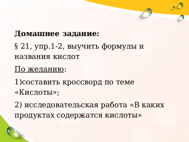 Домашнее задание: § 21, упр.1-2, выучить формулы и названия кислот По желанию : составить кроссворд по теме «Кислоты»; 2) исследовательская работа «В каких продуктах содержатся кислоты» 