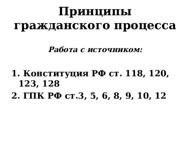 Принципы гражданского процесса  Работа с источником:  1. Конституция РФ ст. 118, 120, 123, 128 2. ГПК РФ ст.3, 5, 6, 8, 9, 10, 12  