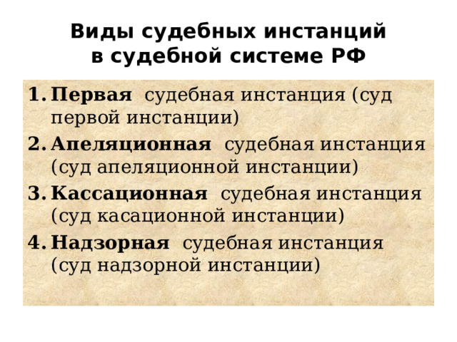 Виды судебных инстанций в судебной системе РФ Первая судебная инстанция (суд первой инстанции) Апеляционная судебная инстанция (суд апеляционной инстанции) Кассационная судебная инстанция (суд касационной инстанции) Надзорная судебная инстанция (суд надзорной инстанции) 