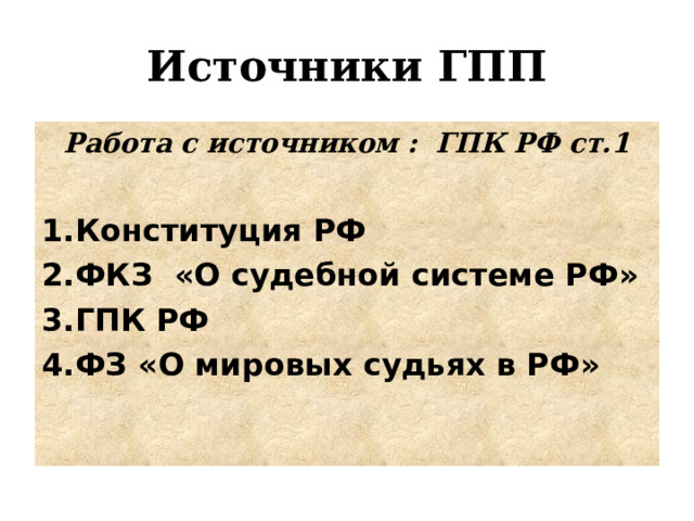 Источники ГПП Работа с источником : ГПК РФ ст.1  Конституция РФ ФКЗ «О судебной системе РФ» ГПК РФ ФЗ «О мировых судьях в РФ» 