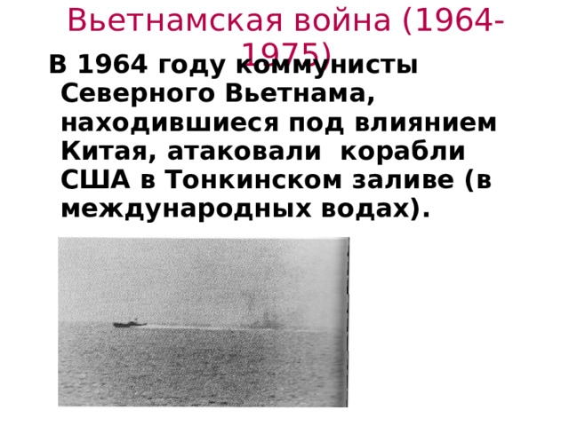 Вьетнамская война (1964-1975)    В 1964 году коммунисты  Северного Вьетнама, находившиеся под влиянием Китая, атаковали корабли США в Тонкинском заливе (в  международных водах).   