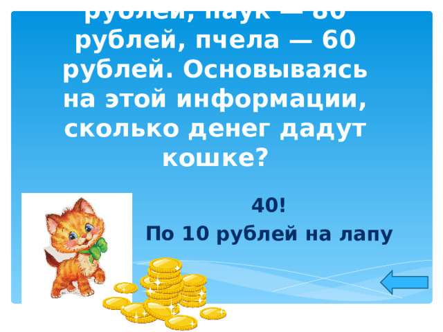 Утка получила 20 рублей, паук — 80 рублей, пчела — 60 рублей. Основываясь на этой информации, сколько денег дадут кошке? 40! По 10 рублей на лапу  