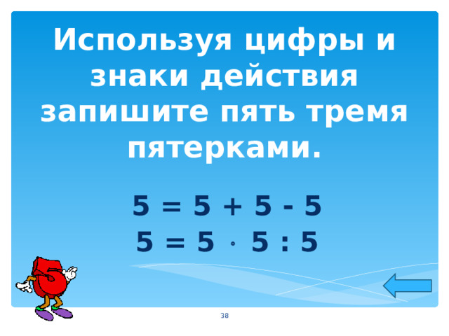 Используя цифры и знаки действия запишите пять тремя пятерками. 5 = 5 + 5 - 5 5 = 5  5 : 5  