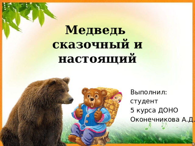 Медведь  сказочный и настоящий Выполнил: студент 5 курса ДОНО Оконечникова А.Д. 