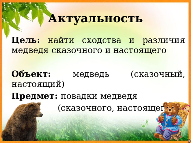 Актуальность Цель: найти сходства и различия медведя сказочного и настоящего Объект: медведь (сказочный, настоящий) Предмет: повадки медведя  (сказочного, настоящего) 