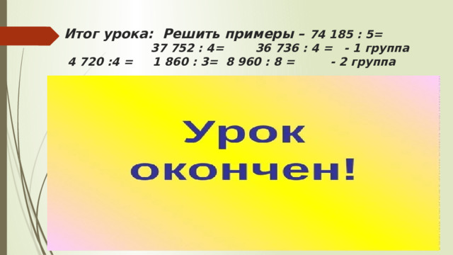Итог урока: Решить примеры – 74 185 : 5= 37 752 : 4= 36 736 : 4 = - 1 группа 4 720 :4 = 1 860 : 3= 8 960 : 8 = - 2 группа 