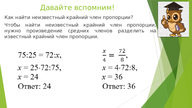 Давайте вспомним! Как найти неизвестный крайний член пропорции? Чтобы найти неизвестный крайний член пропорции, нужно произведение средних членов разделить на известный крайний член пропорции. 