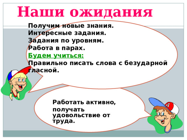 Наши ожидания Получим новые знания. Интересные задания. Задания по уровням. Работа в парах. Будем учиться: Правильно писать слова с безударной гласной.   Работать активно, получать удовольствие от труда.  