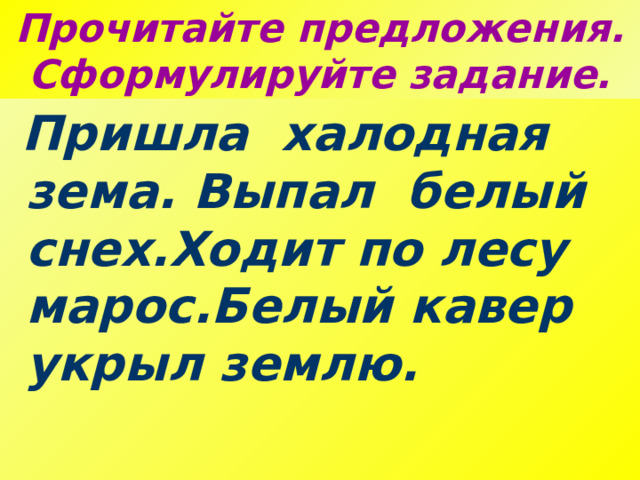 Прочитайте предложения. Сформулируйте задание.  Пришла халодная зема. Выпал белый снех.Ходит по лесу марос.Белый кавер укрыл землю. 