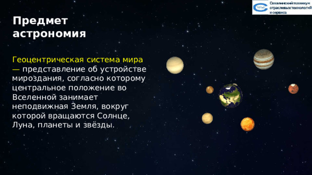 Предмет астрономия Геоцентрическая система мира — представление об устройстве мироздания, согласно которому центральное положение во Вселенной занимает неподвижная Земля, вокруг которой вращаются Солнце, Луна, планеты и звёзды. 12 
