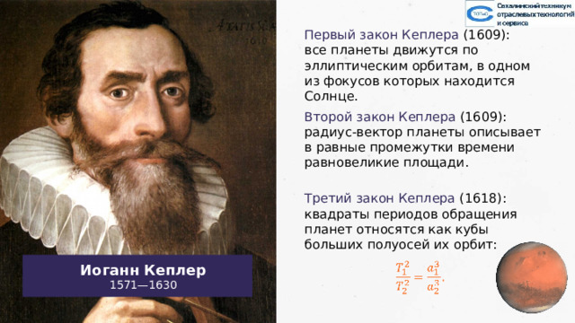 Первый закон Кеплера  (1609): все планеты движутся по эллиптическим орбитам, в одном из фокусов которых находится Солнце. Второй закон Кеплера  (1609): радиус-вектор планеты описывает в равные промежутки времени равновеликие площади. Третий закон Кеплера  (1618): квадраты периодов обращения планет относятся как кубы больших полуосей их орбит: Иоганн Кеплер 1571—1630   21 