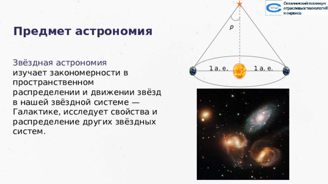 р Предмет астрономия Звёздная астрономия изучает закономерности в пространственном распределении и движении звёзд в нашей звёздной системе — Галактике, исследует свойства и распределение других звёздных систем. 1 а. е. 1 а. е. 35 