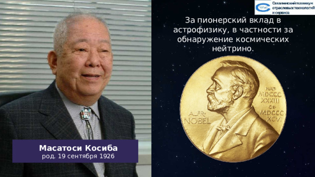 За пионерский вклад в астрофизику, в частности за обнаружение космических нейтрино. Масатоси Косиба род. 19 сентября 1926 Тут можно сделать анимацию. Слева показываем пункт того что нужно ихобразить, справа рисуется рисунок. С каждым последующим пунктом на рисунке появляются новые элементы. 35 