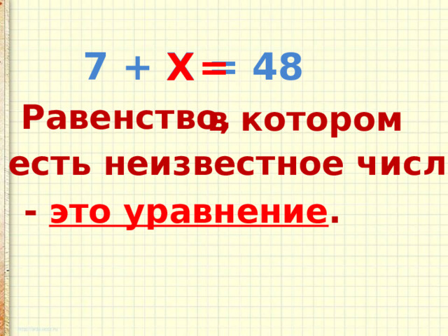 7 + Х = 48 = Х Равенство, в котором есть неизвестное число - это уравнение . 