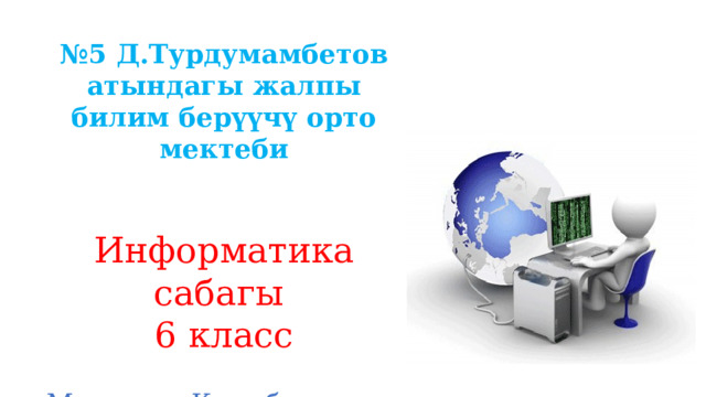 № 5 Д.Турдумамбетов атындагы жалпы билим берүүчү орто мектеби   Информатика сабагы 6 класс  Мугалим: Калыбек к Нурзада 