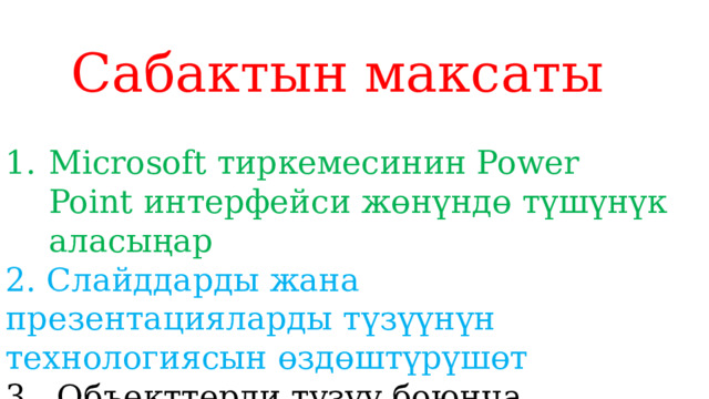 Сабактын максаты Microsoft тиркемесинин Power Point интерфейси жөнүндө түшүнүк аласыңар 2. Слайддарды жана презентацияларды түзүүнүн технологиясын өздөштүрүшөт 3. Объекттерди түзүү боюнча көндүмдөрдү өнүктүрүшөт 