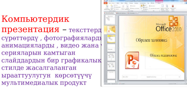 Компьютердик презентация –  тексттерди , сүрөттөрдү , фотографияларды , анимацияларды , видео жана үн серияларын камтыган слайддардын бир графикалык стилде жасалгаланган ырааттуулугун көрсөтүүчү мультимедиалык продукт 