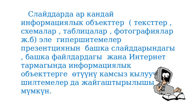  Слайддарда ар кандай информациялык объекттер ( тексттер , схемалар , таблицалар , фотографиялар ж.б) эле гипершитемелер презентциянын башка слайддарындагы , башка файлдардагы жана Интернет тармагында информациялык объекттерге өтүүнү камсыз кылуучу шилтемелер да жайгаштырылышы мүмкүн. 