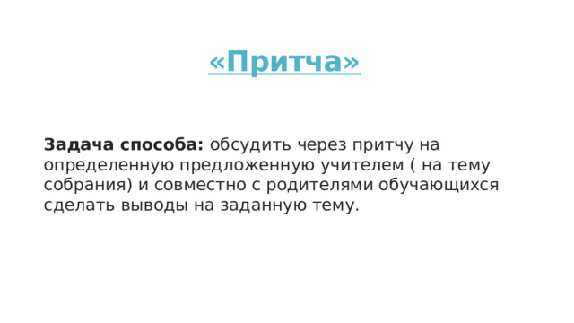 «Притча»    Задача способа: обсудить через притчу на определенную предложенную учителем ( на тему собрания) и совместно с родителями обучающихся сделать выводы на заданную тему. 