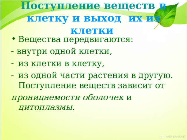 Поступление веществ в клетку и выход  их из клетки  Вещества передвигаются: - внутри одной клетки, из клетки в клетку, из одной части растения в другую. Поступление веществ зависит от проницаемости оболочек и цитоплазмы . 