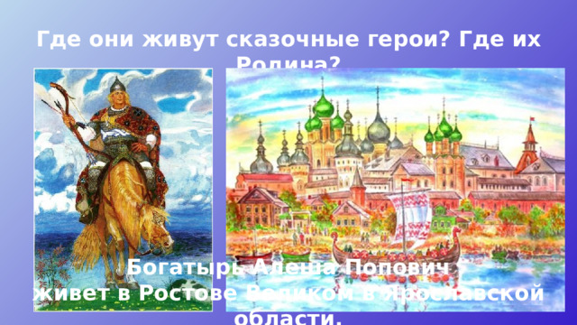 Где они живут сказочные герои? Где их Родина? Богатырь Алеша Попович живет в Ростове Великом в Ярославской области. 