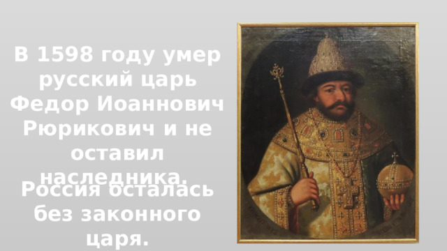 В 1598 году умер русский царь Федор Иоаннович Рюрикович и не оставил наследника. Россия осталась без законного царя. 