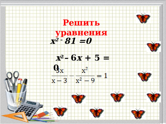 Решить уравнения х 2 –  81 =0   х 2 –  6 х  + 5 = 0 