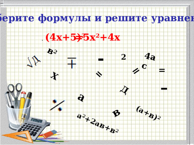 4ас в 2 Д = Х = в а (а+в) 2 а 2 +2ав+в 2 Соберите формулы и решите уравнение  =5х 2 +4х . (4х+5) 2 -  2  = - tgx ctgx 