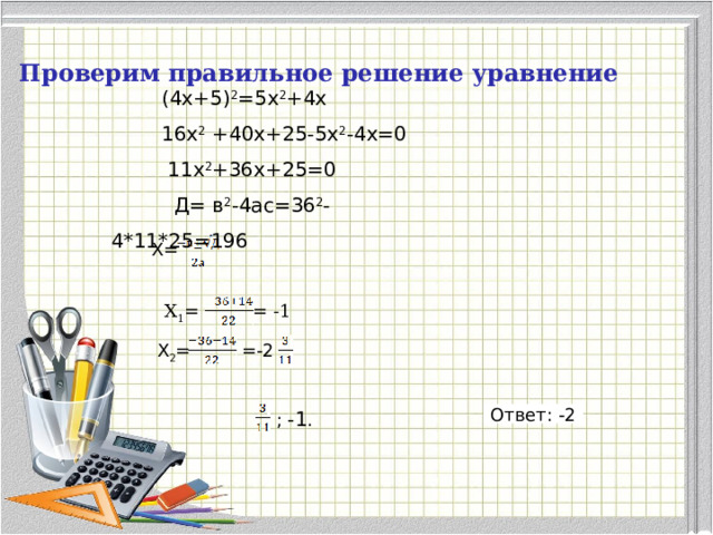 Проверим правильное решение уравнение    (4х+5) 2 =5х 2 +4х  16х 2 +40х+25-5х 2 -4х=0  11х 2 +36х+25=0  Д= в 2 -4ас=36 2 -4*11*25=196 Х= = -1 Х 1 = Х 2 = =-2 ; -1 . Ответ: -2 