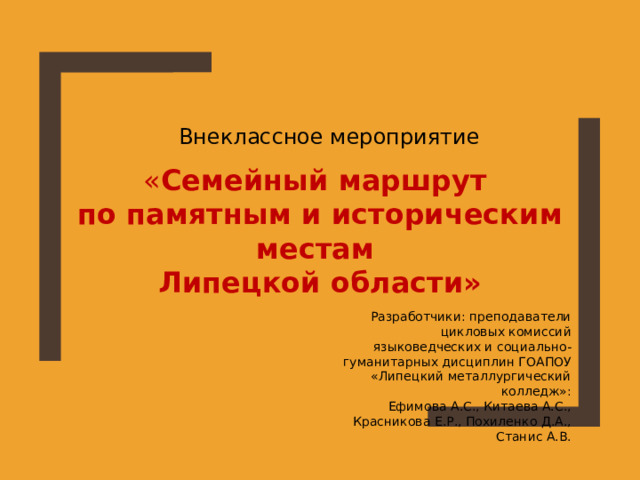 Внеклассное мероприятие « Семейный маршрут по памятным и историческим местам Липецкой области» Разработчики: преподаватели цикловых комиссий языковедческих и социально-гуманитарных дисциплин ГОАПОУ «Липецкий металлургический колледж»: Ефимова А.С., Китаева А.С., Красникова Е.Р., Похиленко Д.А., Станис А.В. 