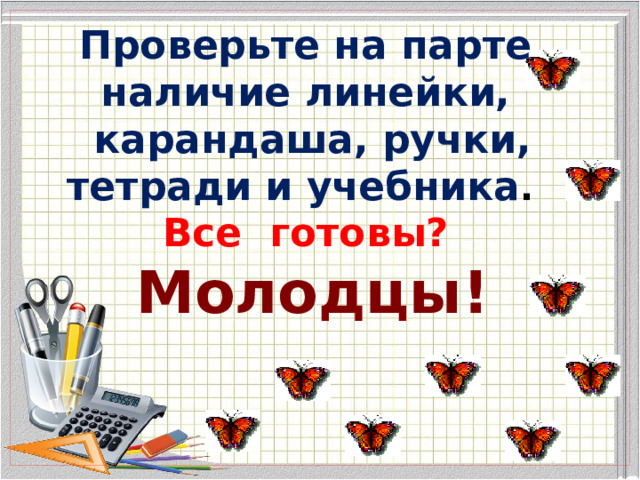  Проверьте на парте наличие линейки, карандаша, ручки, тетради и учебника . Все готовы? Молодцы! 