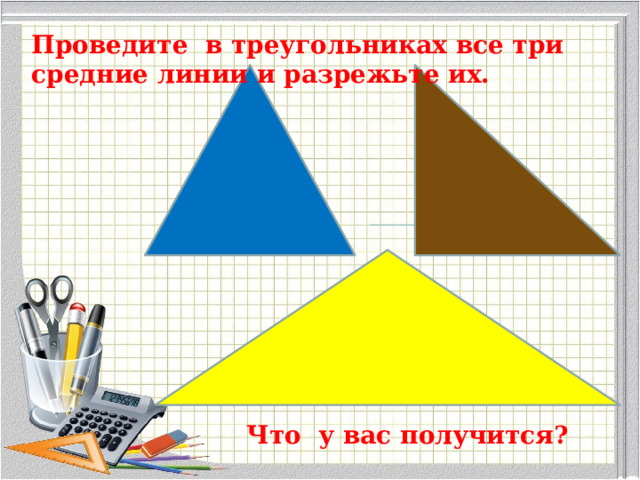 Проведите в треугольниках все три средние линии и разрежьте их. Что у вас получится? 