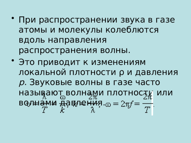 При распространении звука в газе атомы и молекулы колеблются вдоль направления распространения волны. Это приводит к изменениям локальной плотности ρ и давления p . Звуковые волны в газе часто называют волнами плотности или волнами давления. 