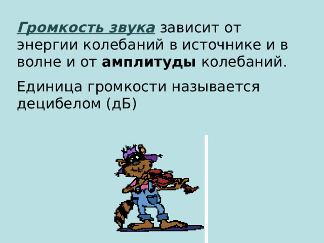 Громкость звука  зависит от энергии колебаний в источнике и в волне и от амплитуды колебаний. Единица громкости называется децибелом (дБ) 