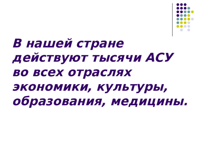 В нашей стране действуют тысячи АСУ во всех отраслях экономики, культуры, образования, медицины. 