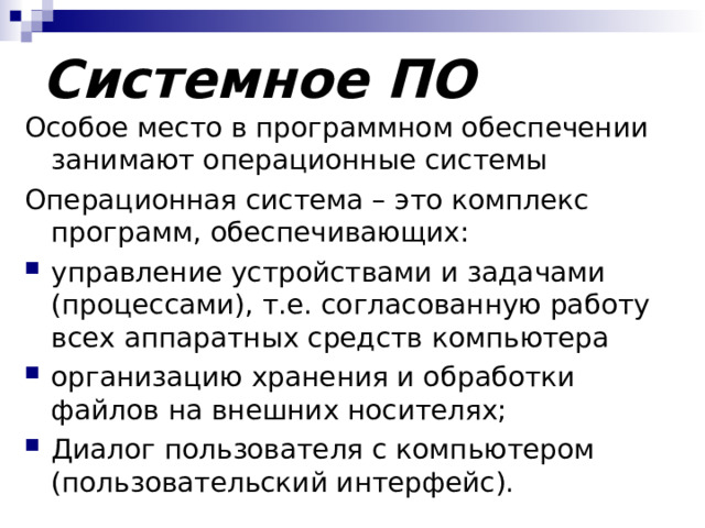 Системное ПО Особое место в программном обеспечении занимают операционные системы Операционная система – это комплекс программ, обеспечивающих: управление устройствами и задачами (процессами), т.е. согласованную работу всех аппаратных средств компьютера организацию хранения и обработки файлов на внешних носителях; Диалог пользователя с компьютером (пользовательский интерфейс). 