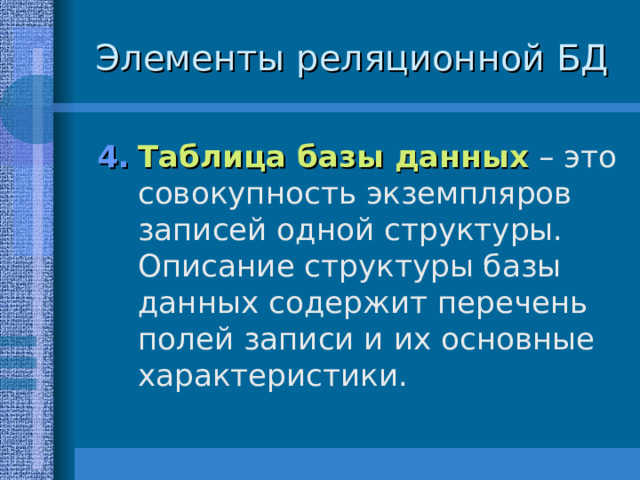 Элементы реляционной БД Таблица базы данных – это совокупность экземпляров записей одной структуры. Описание структуры базы данных содержит перечень полей записи и их основные характеристики. 