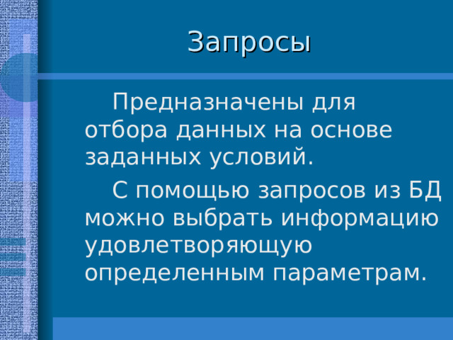  Предназначены для отбора данных на основе заданных условий.  С помощью запросов из БД можно выбрать информацию удовлетворяющую определенным параметрам. 